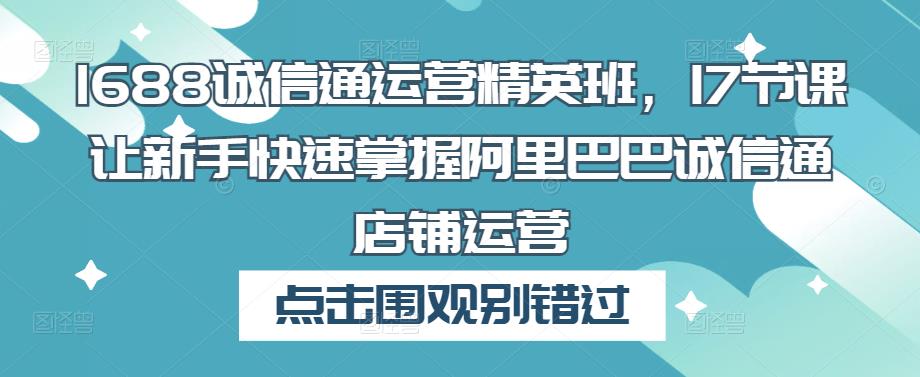 1688诚信通运营精英班，17节课让新手快速掌握阿里巴巴诚信通店铺运营 - 阿伟资源库-阿伟资源库