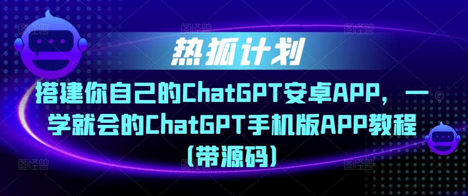 热狐计划·搭建你自己的ChatGPT安卓APP，一学就会的ChatGPT手机版APP教程（带源码） - 阿伟资源库-阿伟资源库