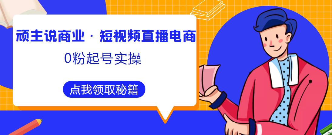 顽主说商业·短视频直播电商0粉起号实操，超800分钟超强实操干活，高效时间、快速落地拿成果 - 阿伟资源库-阿伟资源库