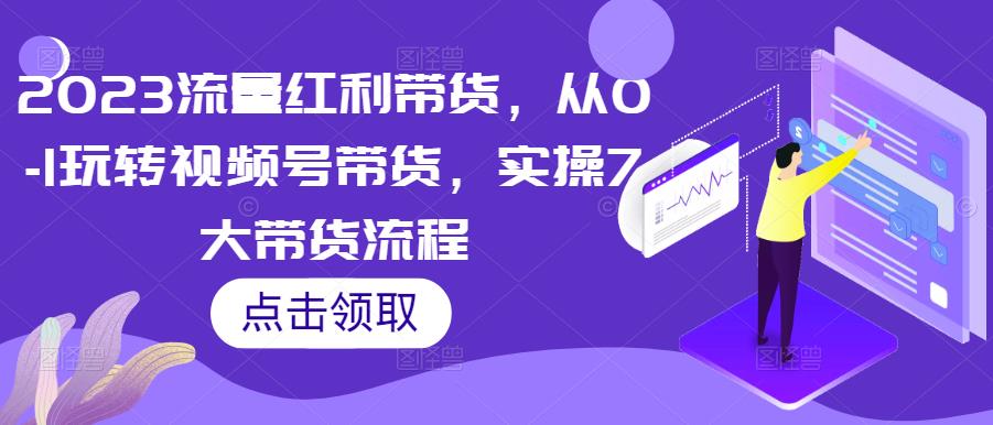 2023流量红利带货，从0-1玩转视频号带货，实操7大带货流程 - 阿伟资源库-阿伟资源库