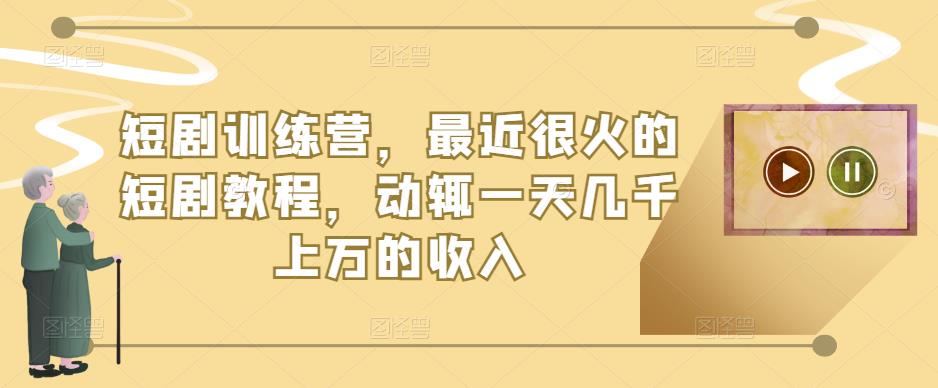 短剧训练营，最近很火的短剧教程，动辄一天几千上万的收入 - 阿伟资源库-阿伟资源库