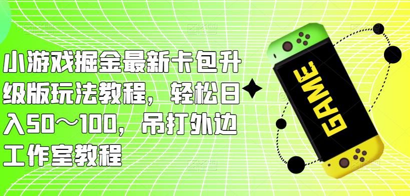 小游戏掘金最新卡包升级版玩法教程，轻松日入50～100，吊打外边工作室教程 - 阿伟资源库-阿伟资源库