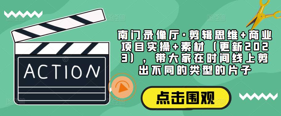 南门录像厅·剪辑思维+商业项目实操+素材（更新2023），带大家在时间线上剪出不同的类型的片子 - 阿伟资源库-阿伟资源库