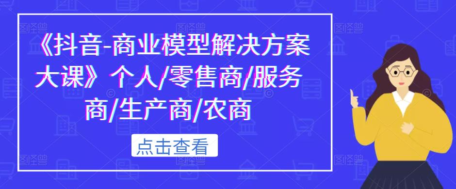 《抖音-商业模型解决方案大课》个人/零售商/服务商/生产商/农商 - 阿伟资源库-阿伟资源库