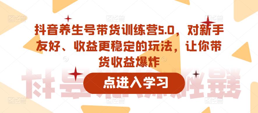抖音养生号带货训练营5.0，对新手友好、收益更稳定的玩法，让你带货收益爆炸 - 阿伟资源库-阿伟资源库