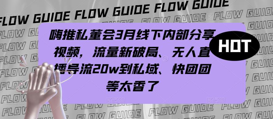 嗨推私董会3月线下内部分享视频，流量新破局、无人直播导流20w到私域、快团团等太香了 - 阿伟资源库-阿伟资源库