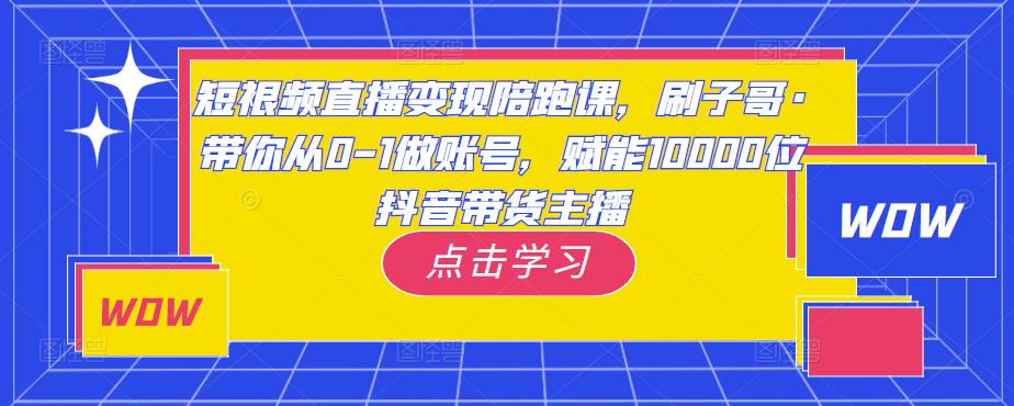 短视频直播变现陪跑课，刷子哥·带你从0-1做账号，赋能10000位抖音带货主播 - 阿伟资源库-阿伟资源库