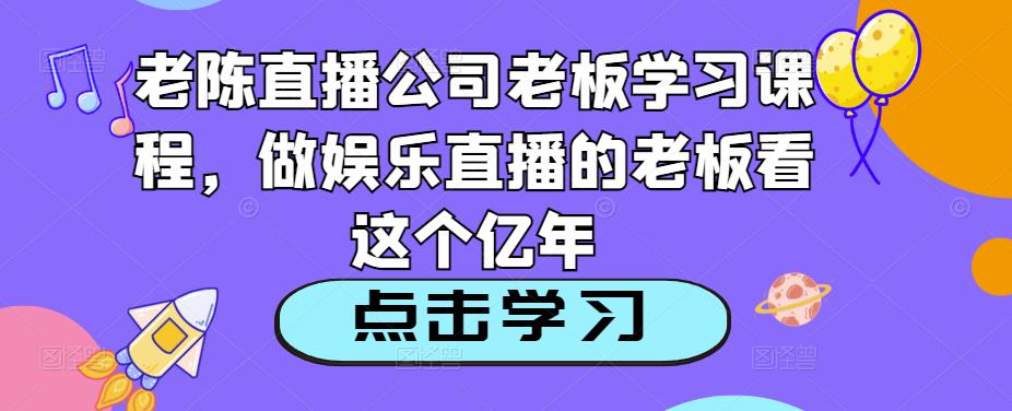 老陈直播公司老板学习课程，做娱乐直播的老板看这个 - 阿伟资源库-阿伟资源库