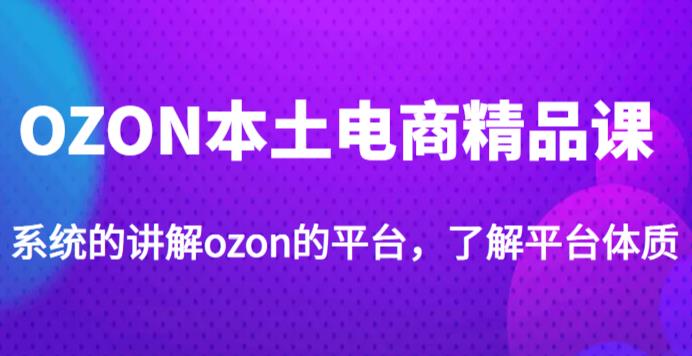 老迟·OZON本土电商精品课，系统的讲解ozon的平台，学完可独自运营ozon的店铺 - 阿伟资源库-阿伟资源库