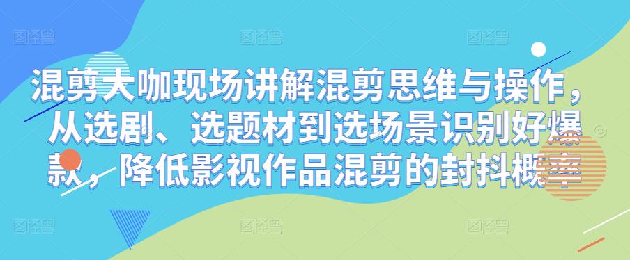 混剪大咖现场讲解混剪思维与操作，从选剧、选题材到选场景识别好爆款，降低影视作品混剪的封抖概率 - 阿伟资源库-阿伟资源库