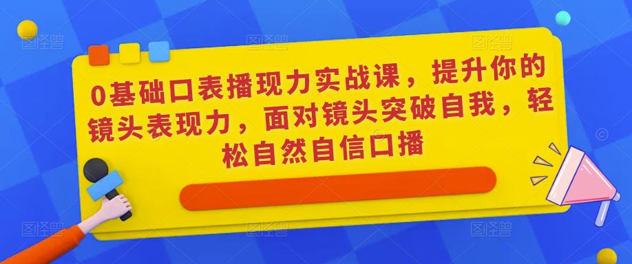 0基础口表播‬现力实战课，提升你的镜头表现力，面对镜头突破自我，轻松自然自信口播 - 阿伟资源库-阿伟资源库