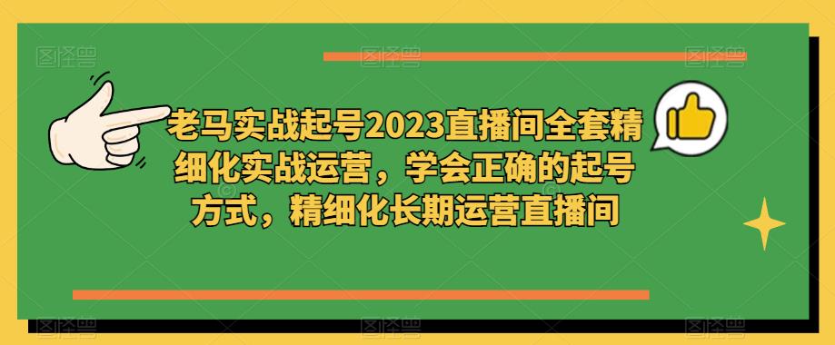 老马实战起号2023直播间全套精细化实战运营，学会正确的起号方式，精细化长期运营直播间 - 阿伟资源库-阿伟资源库