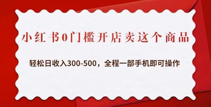 小红书0门槛开店卖这个商品，轻松日收入300-500，全程一部手机即可操作 - 阿伟资源库-阿伟资源库