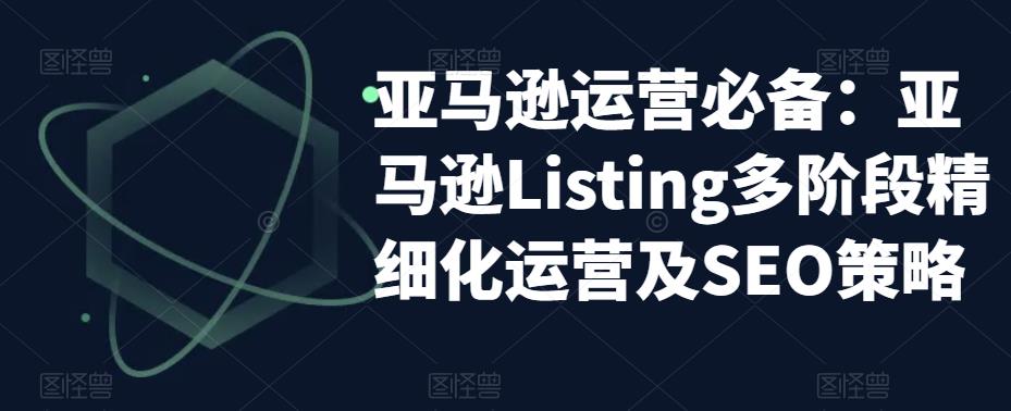 亚马逊运营必备：亚马逊Listing多阶段精细化运营及SEO策略 - 阿伟资源库-阿伟资源库