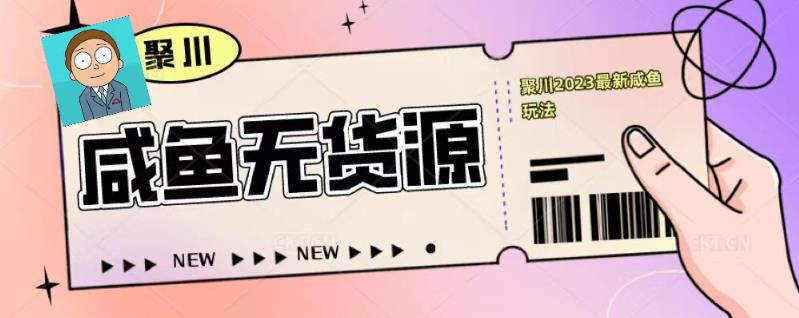 聚川2023闲鱼无货源最新经典玩法：基础认知+爆款闲鱼选品+快速找到货源 - 阿伟资源库-阿伟资源库