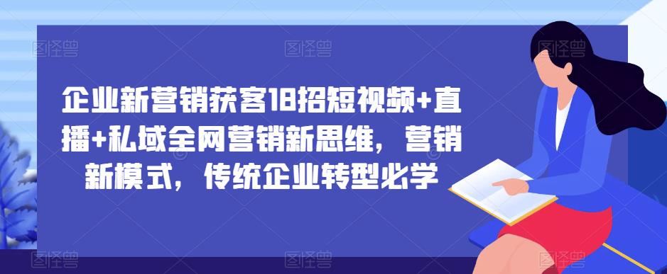 企业新营销获客18招短视频+直播+私域全网营销新思维，营销新模式，传统企业转型必学 - 阿伟资源库-阿伟资源库