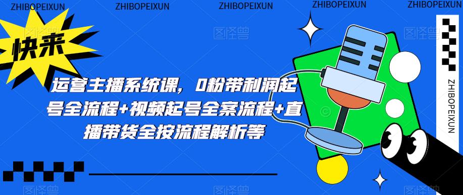 运营主播系统课，0粉带利润起号全流程+视频起号全案流程+直播带货全按流程解析等 - 阿伟资源库-阿伟资源库