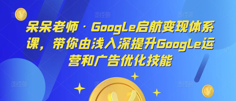 呆呆老师·Google启航变现体系课，带你由浅入深提升Google运营和广告优化技能 - 阿伟资源库-阿伟资源库