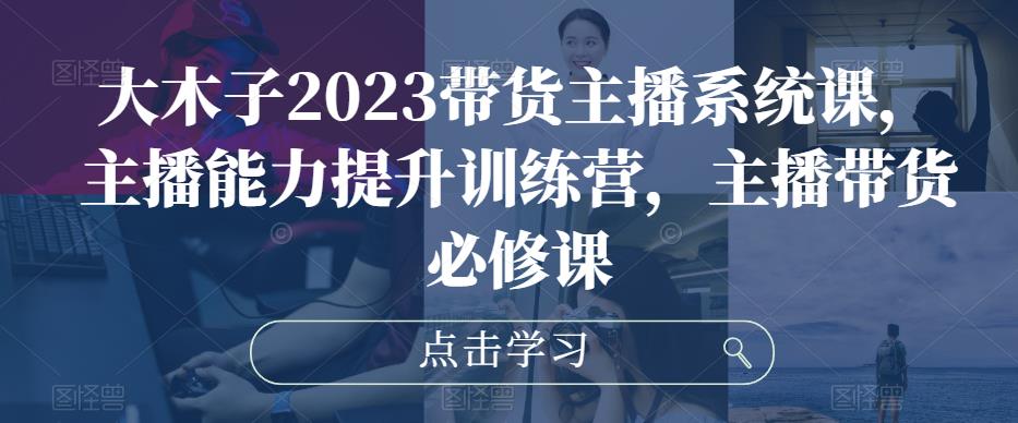 大木子2023带货主播系统课，主播能力提升训练营，主播带货必修课 - 阿伟资源库-阿伟资源库