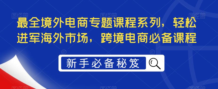 最全境外电商专题课程系列，轻松进军海外市场，跨境电商必备课程 - 阿伟资源库-阿伟资源库