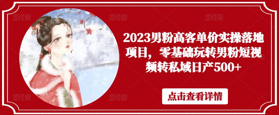 2023男粉高客单价实操落地项目，零基础玩转男粉短视频转私域日产500+ - 阿伟资源库-阿伟资源库