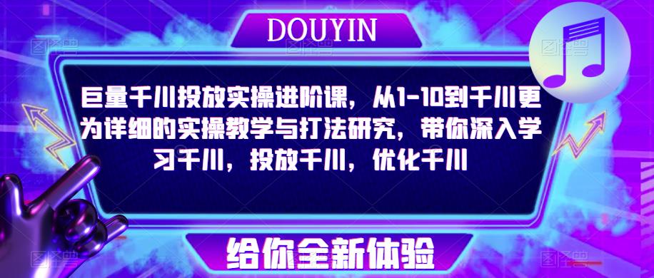 巨量千川投放实操进阶课，从1-10到千川更为详细的实操教学与打法研究，带你深入学习千川，投放千川，优化千川 - 阿伟资源库-阿伟资源库