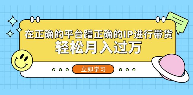 在正确的平台蹭正确的IP进行带货，轻松月入过万 - 阿伟资源库-阿伟资源库