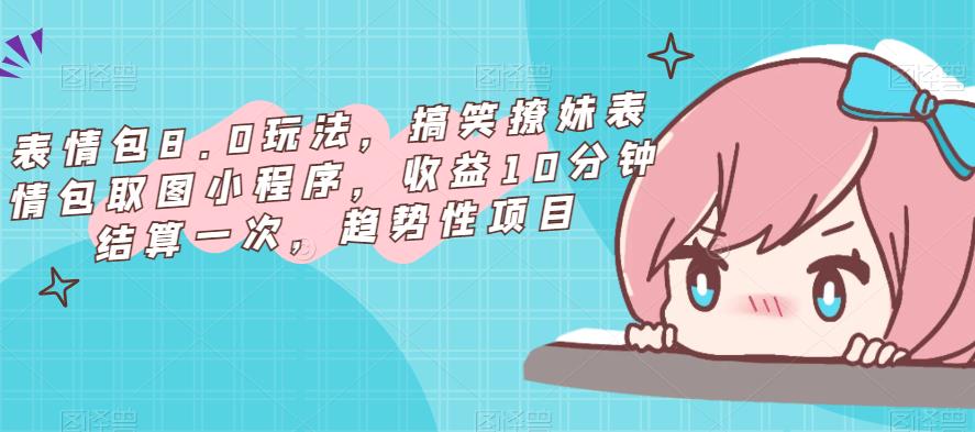 表情包8.0玩法，搞笑撩妹表情包取图小程序，收益10分钟结算一次，趋势性项目 - 阿伟资源库-阿伟资源库