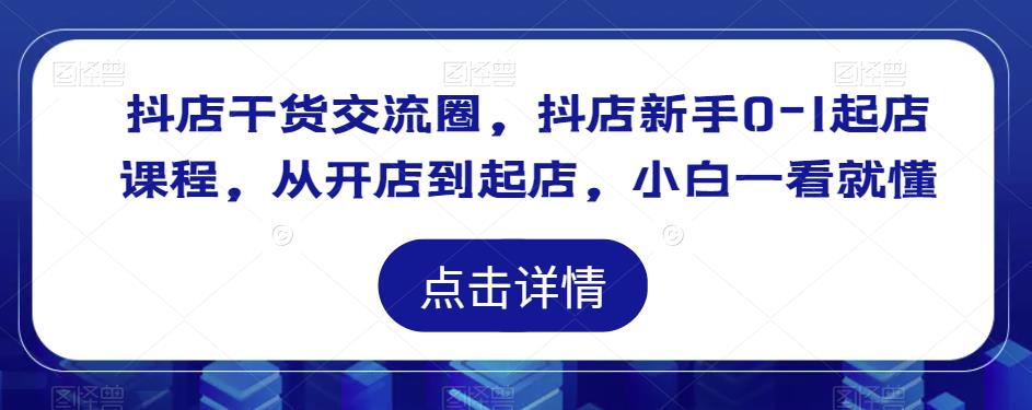 抖店干货交流圈，抖店新手0-1起店课程，从开店到起店，小白一看就懂 - 阿伟资源库-阿伟资源库