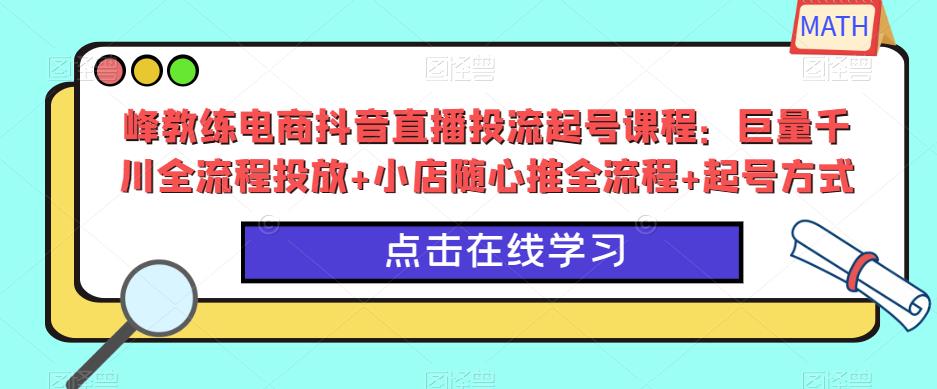峰教练电商抖音直播投流起号课程：巨量千川全流程投放+小店随心推全流程+起号方式 - 阿伟资源库-阿伟资源库