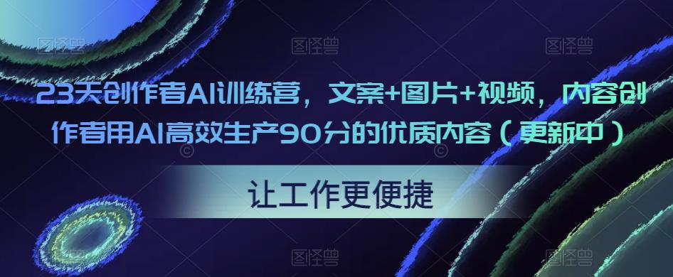 23天创作者AI训练营，文案+图片+视频，内容创作者用AI高效生产90分的优质内容（更新中） - 阿伟资源库-阿伟资源库