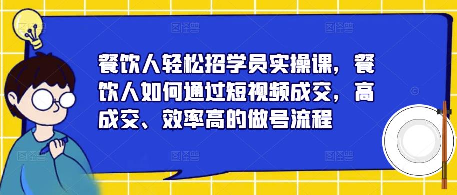 餐饮人轻松招学员实操课，餐饮人如何通过短视频成交，高成交、效率高的做号流程 - 阿伟资源库-阿伟资源库