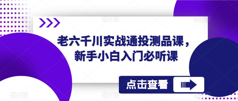 老六千川实战通投测品课，新手小白入门必听课 - 阿伟资源库-阿伟资源库
