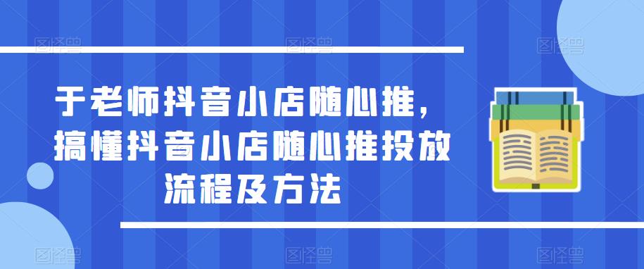 于老师抖音小店随心推，搞懂抖音小店随心推投放流程及方法 - 阿伟资源库-阿伟资源库