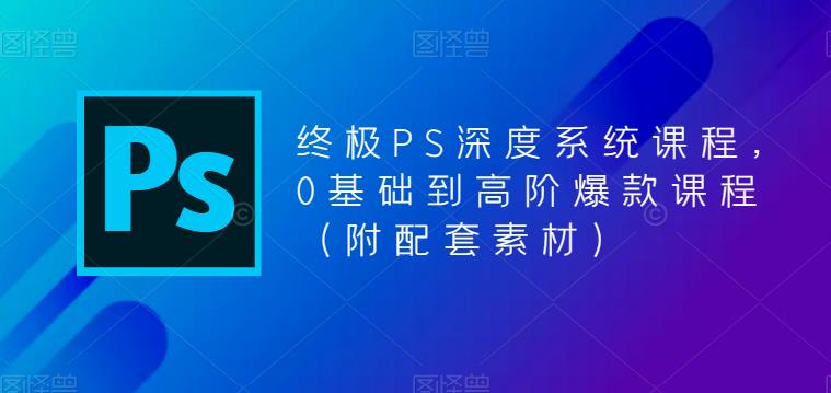 终极PS深度系统课程，0基础到高阶爆款课程（附配套素材） - 阿伟资源库-阿伟资源库