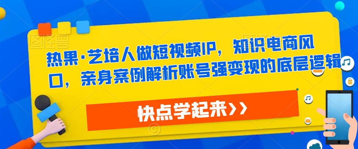 热果·艺培人做短视频IP，知识电商风口，亲身案例解析账号强变现的底层逻辑 - 阿伟资源库-阿伟资源库