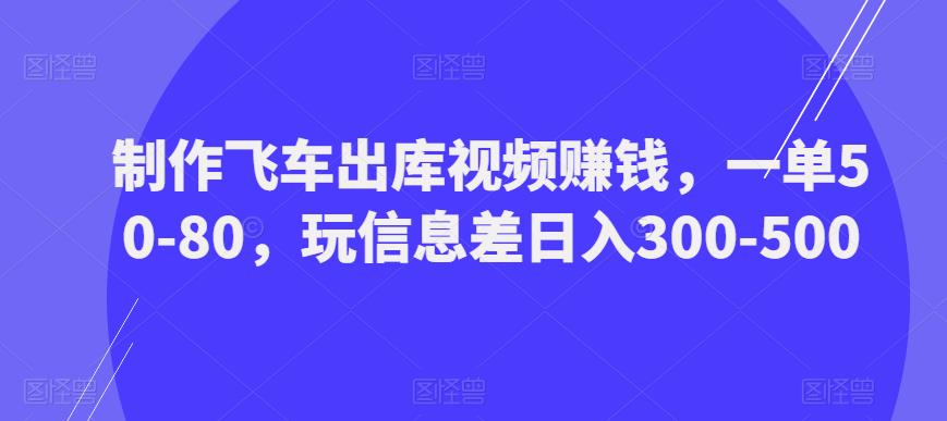 制作飞车出库视频赚钱，一单50-80，玩信息差日入300-500 - 阿伟资源库-阿伟资源库