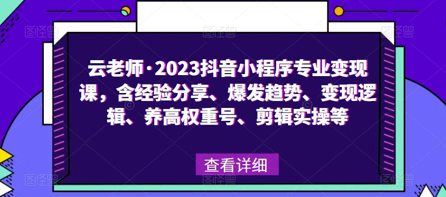 云老师·2023抖音小程序专业变现课，含经验分享、爆发趋势、变现逻辑、养高权重号、剪辑实操等 - 阿伟资源库-阿伟资源库
