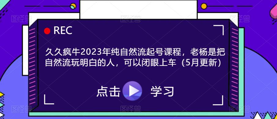久久疯牛2023年纯自然流起号课程，老杨是把自然流玩明白的人，可以闭眼上车（5月更新） - 阿伟资源库-阿伟资源库