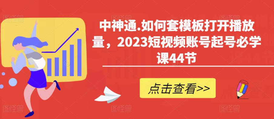 中神通.如何套模板打开播放量，2023短视频账号起号必学课44节（送钩子模板和文档资料） - 阿伟资源库-阿伟资源库