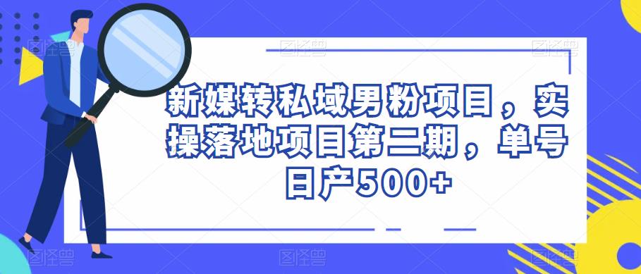 新媒转私域男粉项目，实操落地项目第二期，单号日产500+ - 阿伟资源库-阿伟资源库