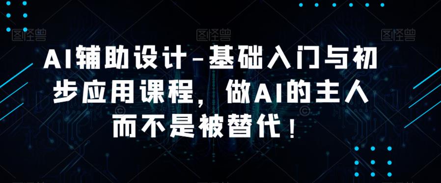 AI辅助设计-基础入门与初步应用课程，做AI的主人而不是被替代【好课】 - 阿伟资源库-阿伟资源库