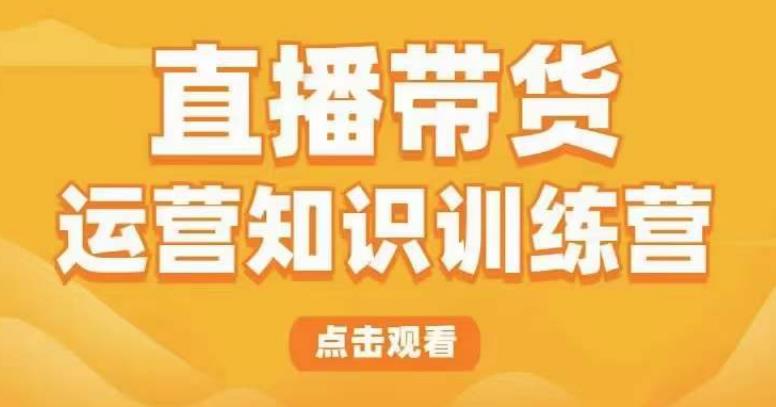 直播带货运营知识训练营，听得懂、用得上、有效果，教你学会直播带货、主播运营，实现0-1的飞跃 - 阿伟资源库-阿伟资源库