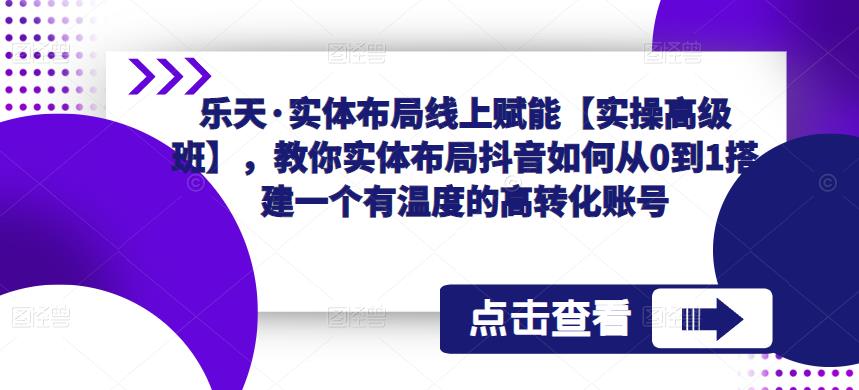 乐天·实体布局线上赋能【实操高级班】，教你实体布局抖音如何从0到1搭建一个有温度的高转化账号 - 阿伟资源库-阿伟资源库