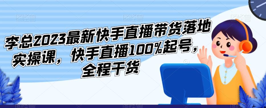李总2023最新快手直播带货落地实操课，快手直播100%起号，全程干货 - 阿伟资源库-阿伟资源库