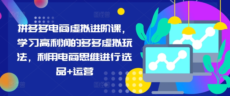 拼多多电商虚拟进阶课，学习高利润的多多虚拟玩法，利用电商思维进行选品+运营（更新） - 阿伟资源库-阿伟资源库