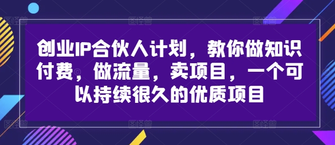 创业IP合伙人计划，教你做知识付费，做流量，卖项目，一个可以持续很久的优质项目 - 阿伟资源库-阿伟资源库