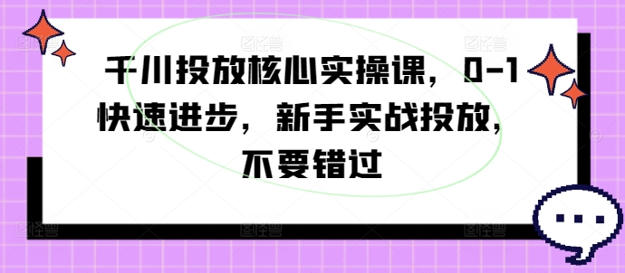 千川投放核心实操课，0-1快速进步，新手实战投放，不要错过 - 阿伟资源库-阿伟资源库