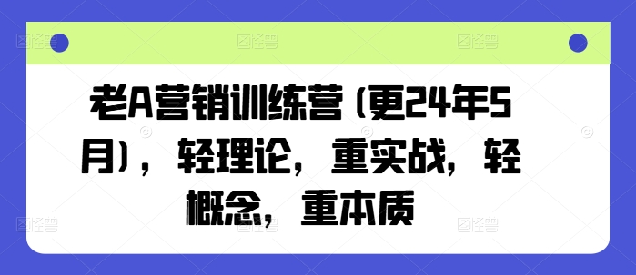 老A营销训练营(更24年8月)，轻理论，重实战，轻概念，重本质 - 阿伟资源库-阿伟资源库