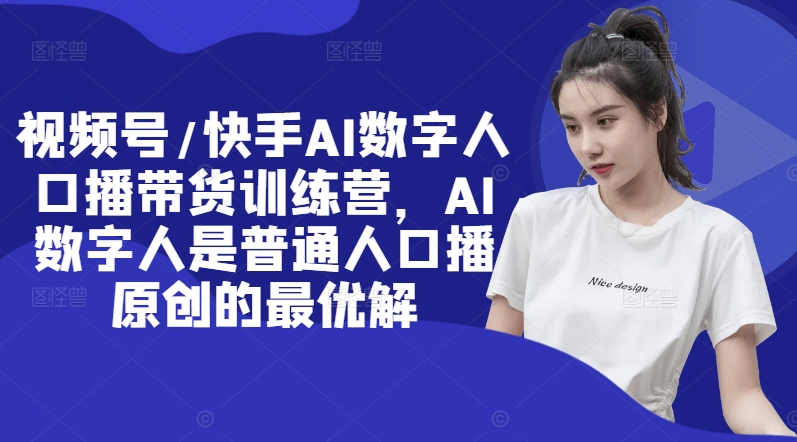 视频号/快手AI数字人口播带货训练营，AI数字人是普通人口播原创的最优解 - 阿伟资源库-阿伟资源库